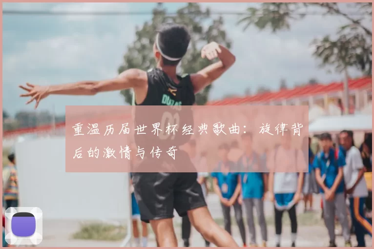 重温历届世界杯经典歌曲：旋律背后的激情与传奇