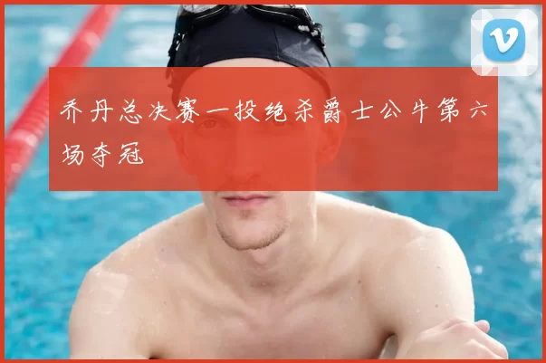 乔丹总决赛一投绝杀爵士公牛第六场夺冠