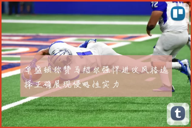 华盛顿称赞马绍尔强悍进攻风格选择正确展现侵略性实力