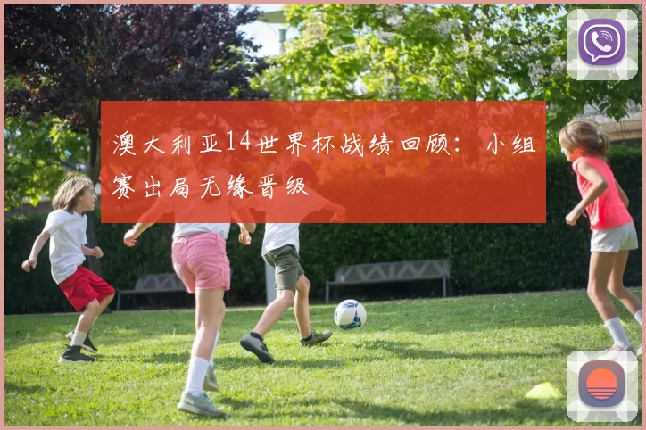 澳大利亚14世界杯战绩回顾:小组赛出局无缘晋级