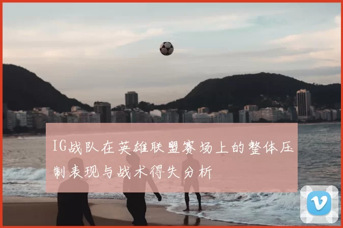 IG战队在英雄联盟赛场上的整体压制表现与战术得失分析