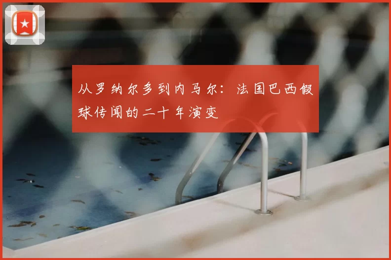 从罗纳尔多到内马尔：法国巴西假球传闻的二十年演变