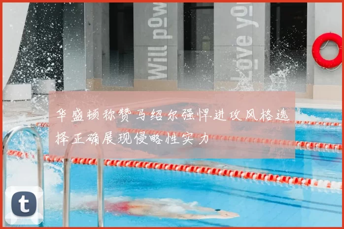 华盛顿称赞马绍尔强悍进攻风格选择正确展现侵略性实力