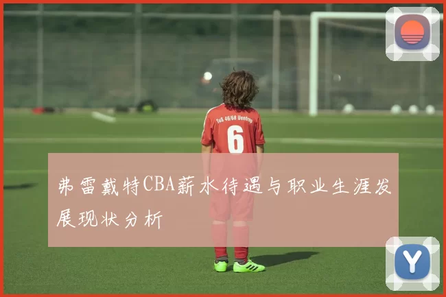 弗雷戴特CBA薪水待遇与职业生涯发展现状分析