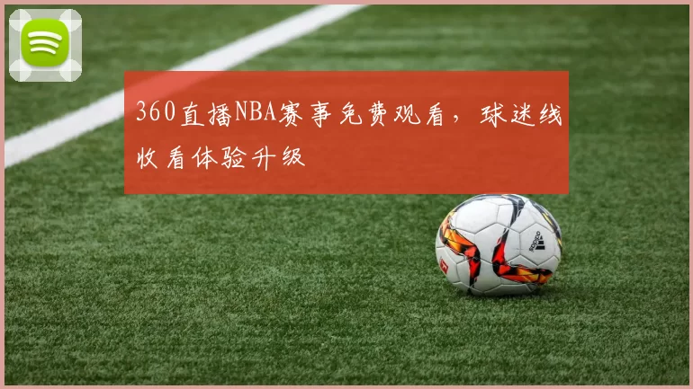 360直播NBA赛事免费观看，球迷线收看体验升级