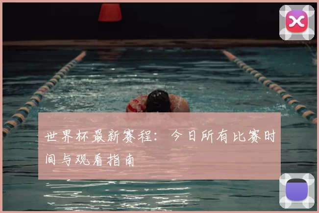 世界杯最新赛程：今日所有比赛时间与观看指南