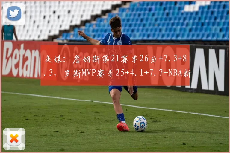 美媒:詹姆斯第21赛季26分+7.3+8.3,罗斯MVP赛季25+4.1+7.7-NBA新闻