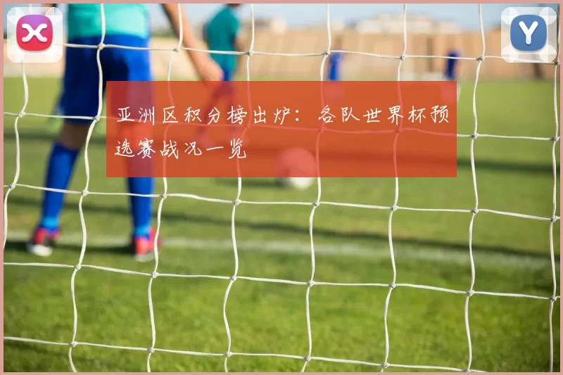 亚洲区积分榜出炉:各队世界杯预选赛战况一览