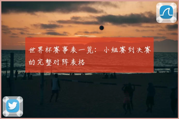 世界杯赛事表一览:小组赛到决赛的完整对阵表格