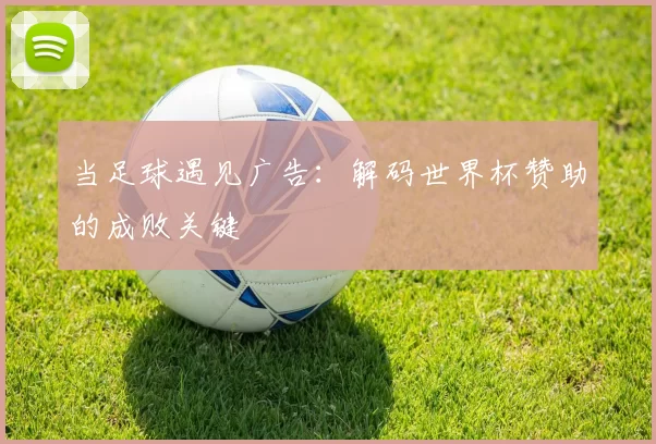当足球遇见广告:解码世界杯赞助的成败关键