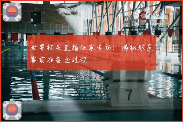世界杯足直播独家专访：揭秘球星赛前准备全过程