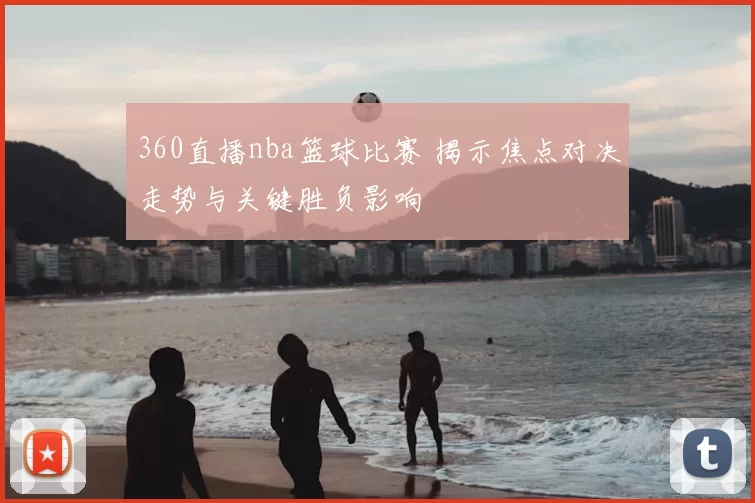 360直播nba篮球比赛 揭示焦点对决走势与关键胜负影响