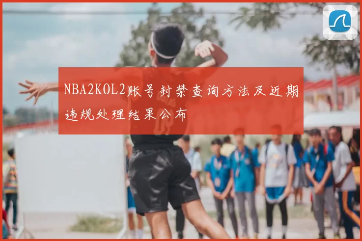 NBA2KOL2账号封禁查询方法及近期违规处理结果公布