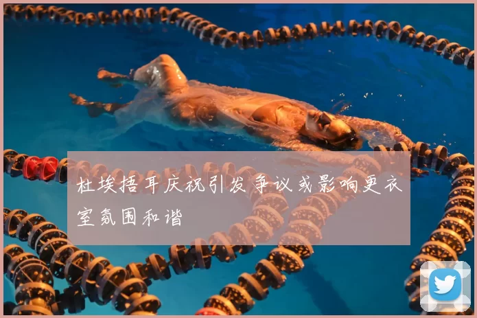杜埃捂耳庆祝引发争议或影响更衣室氛围和谐
