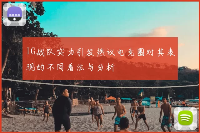 IG战队实力引发热议电竞圈对其表现的不同看法与分析