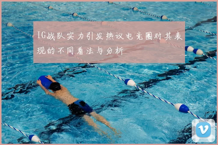 IG战队实力引发热议电竞圈对其表现的不同看法与分析