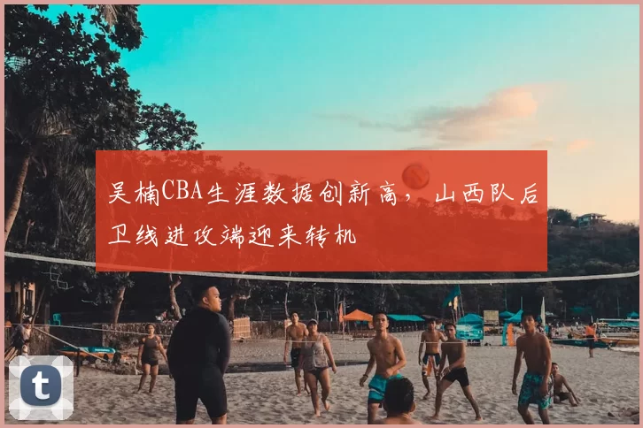 吴楠CBA生涯数据创新高，山西队后卫线进攻端迎来转机