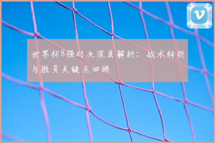 世界杯8强对决深度解析：战术转折与胜负关键点回顾