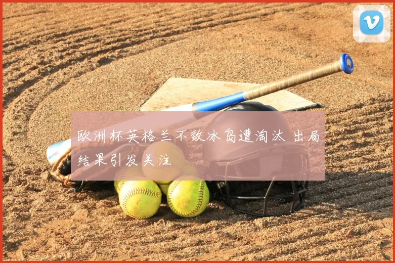 欧洲杯英格兰不敌冰岛遭淘汰 出局结果引发关注