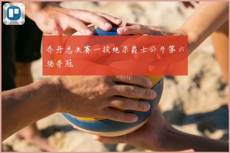 乔丹总决赛一投绝杀爵士公牛第六场夺冠
