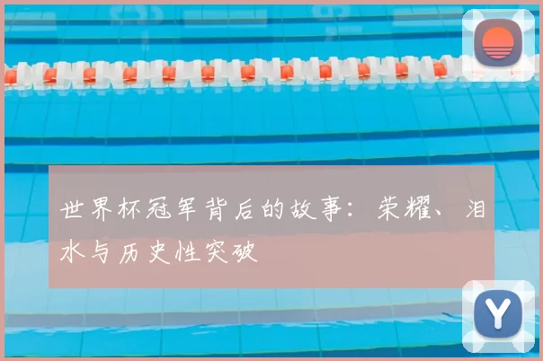 世界杯冠军背后的故事：荣耀、泪水与历史性突破
