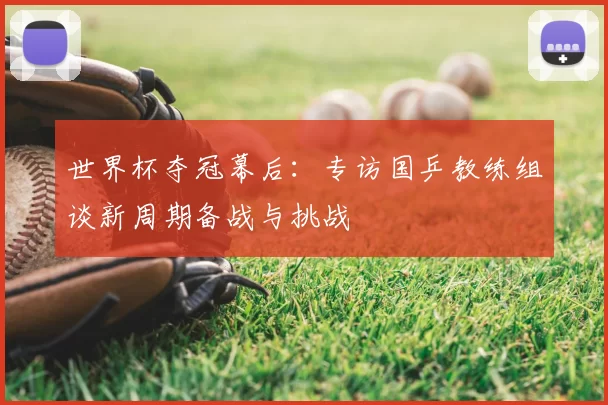 世界杯夺冠幕后:专访国乒教练组谈新周期备战与挑战