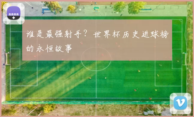 谁是最强射手？世界杯历史进球榜的永恒故事