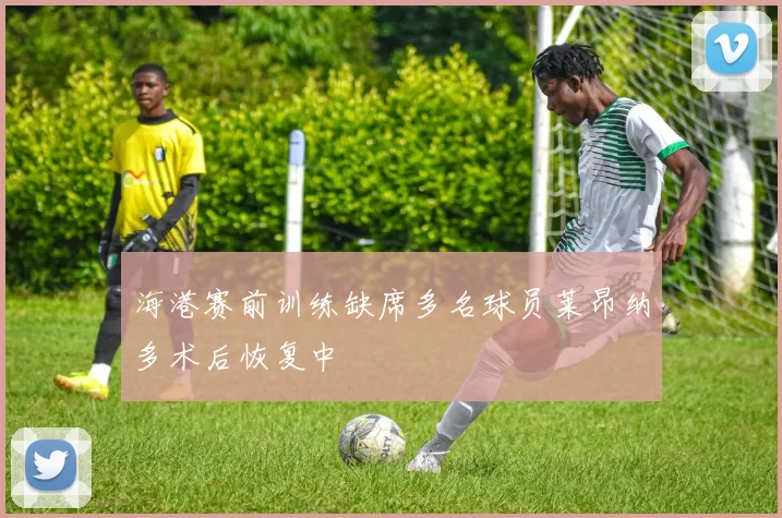 海港赛前训练缺席多名球员莱昂纳多术后恢复中