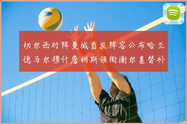 切尔西对阵曼城首发阵容公布哈兰德马尔穆什詹姆斯领衔谢尔基替补出战