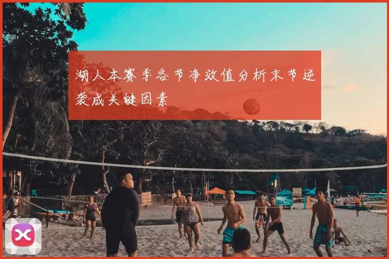 湖人本赛季各节净效值分析末节逆袭成关键因素