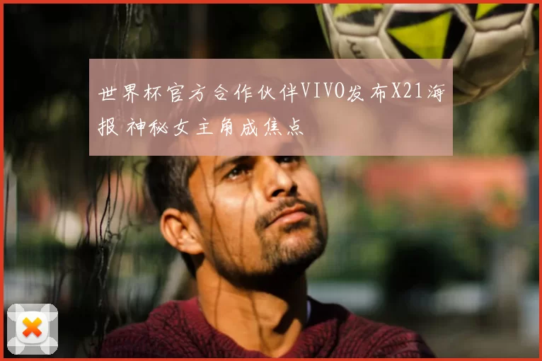 世界杯官方合作伙伴VIVO发布X21海报 神秘女主角成焦点