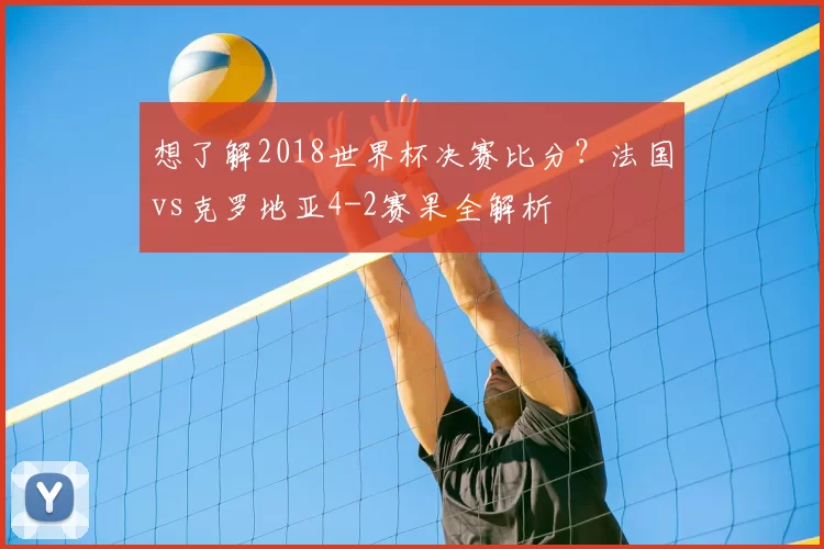 想了解2018世界杯决赛比分?法国vs克罗地亚4-2赛果全解析