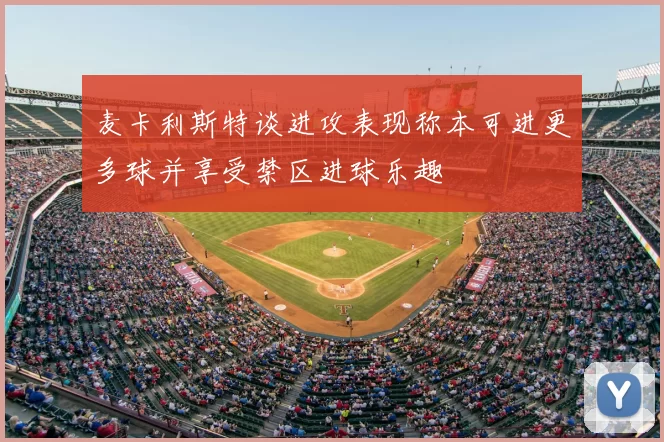 麦卡利斯特谈进攻表现称本可进更多球并享受禁区进球乐趣