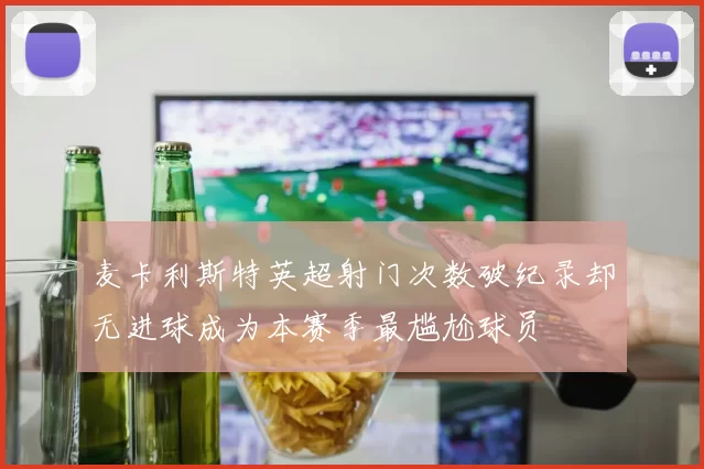 麦卡利斯特英超射门次数破纪录却无进球成为本赛季最尴尬球员