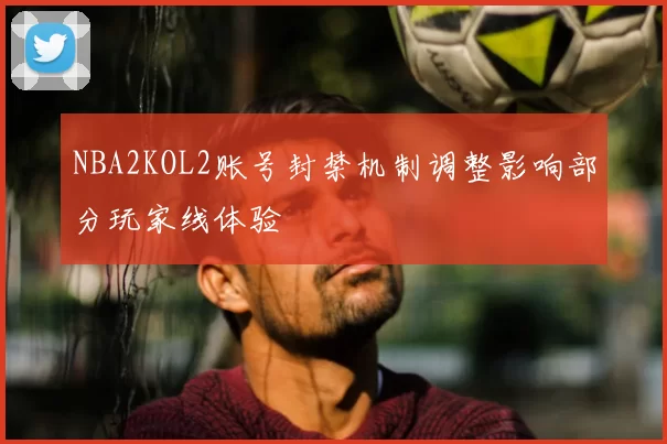 NBA2KOL2账号封禁机制调整影响部分玩家线体验
