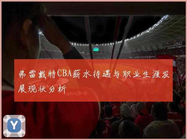 弗雷戴特CBA薪水待遇与职业生涯发展现状分析