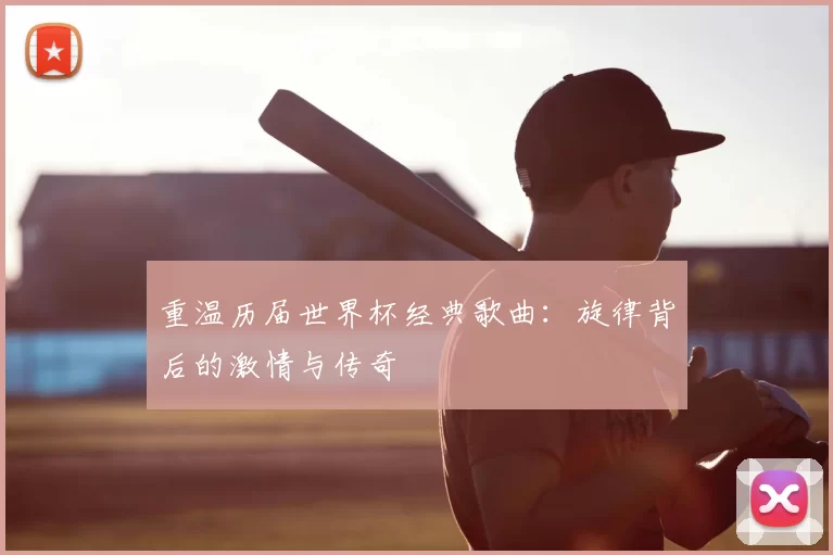 重温历届世界杯经典歌曲：旋律背后的激情与传奇