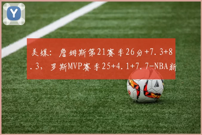 美媒:詹姆斯第21赛季26分+7.3+8.3,罗斯MVP赛季25+4.1+7.7-NBA新闻
