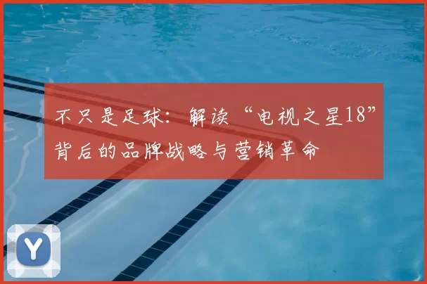 不只是足球：解读“电视之星18”背后的品牌战略与营销革命