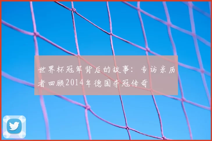 世界杯冠军背后的故事：专访亲历者回顾2014年德国夺冠传奇