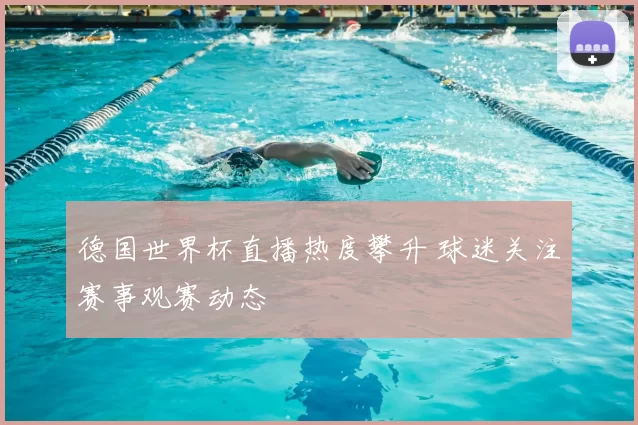 德国世界杯直播热度攀升 球迷关注赛事观赛动态