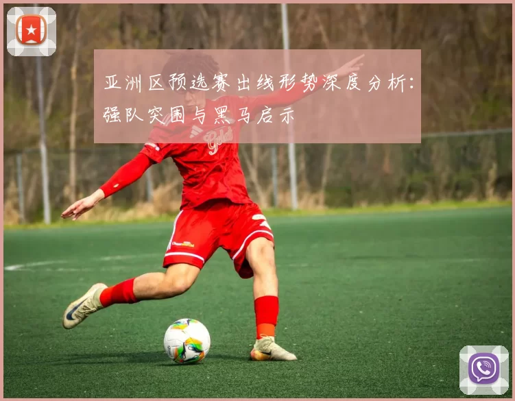 亚洲区预选赛出线形势深度分析：强队突围与黑马启示