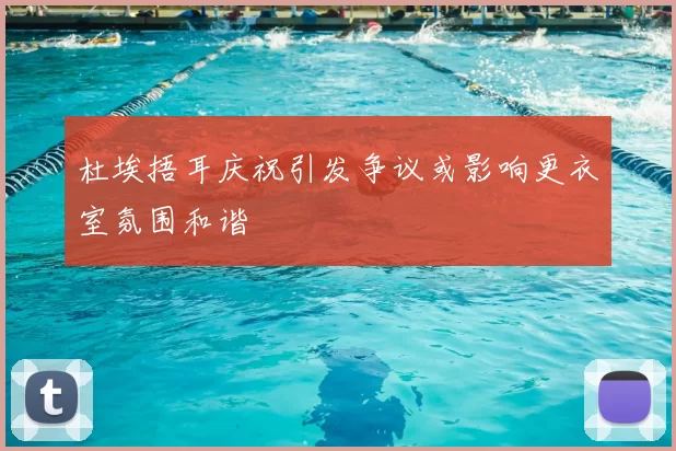 杜埃捂耳庆祝引发争议或影响更衣室氛围和谐