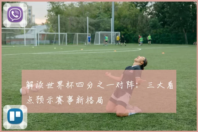 解读世界杯四分之一对阵：三大看点预示赛事新格局