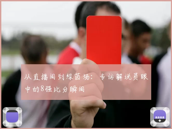 从直播间到绿茵场:专访解说员眼中的8强比分瞬间