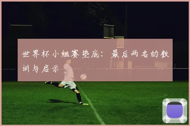 世界杯小组赛垫底:最后两名的教训与启示