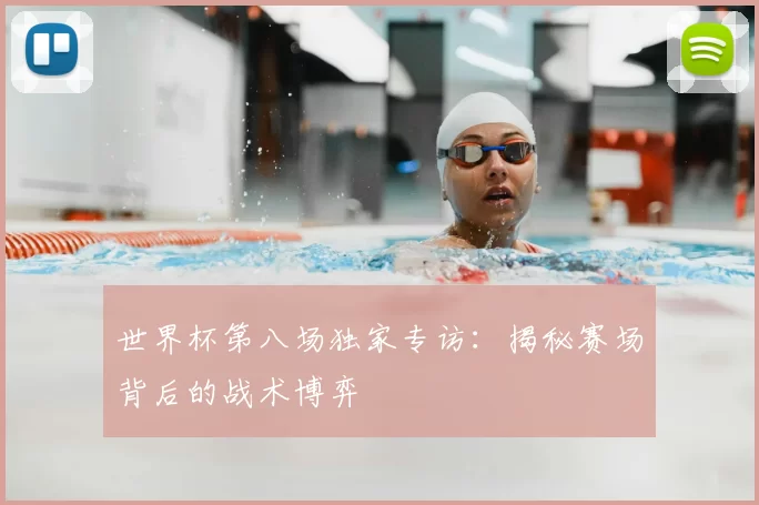 世界杯第八场独家专访:揭秘赛场背后的战术博弈