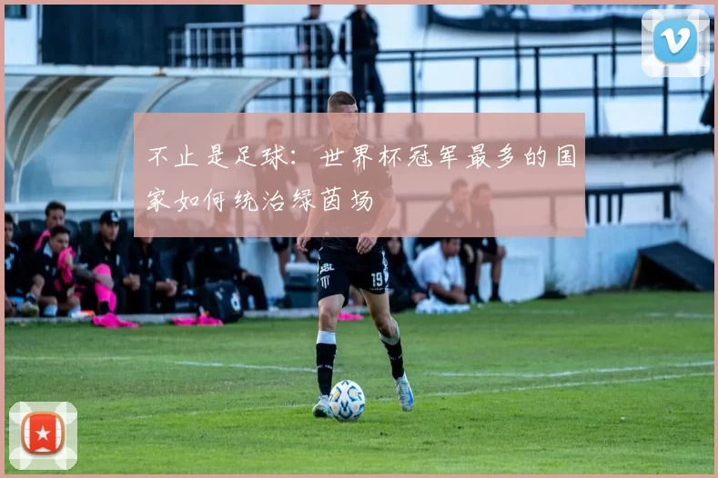 不止是足球：世界杯冠军最多的国家如何统治绿茵场