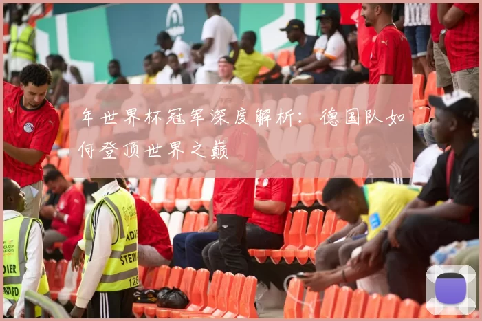 年世界杯冠军深度解析:德国队如何登顶世界之巅