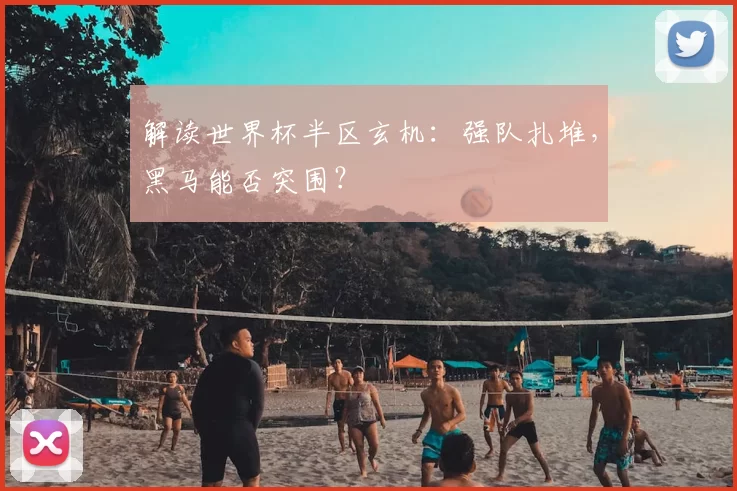 解读世界杯半区玄机：强队扎堆，黑马能否突围？